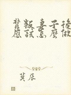 背叛妻子后丈夫应该怎么做