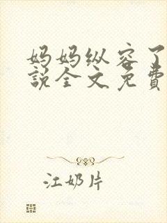 妈妈纵容了我小说全文免费阅读最新章节