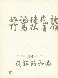 醉酒后我被青梅竹马拉着领证了