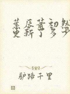 叶辰萧初然最快更新了多少章