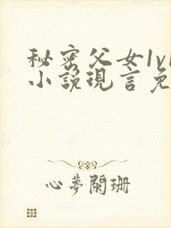 秘密父女1v1小说现言免费阅读