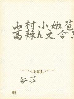 山村小嫩苞h文高辣h文合集