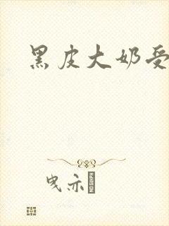 黑皮大奶受小说