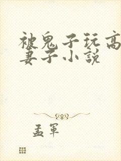 被鬼子玩高潮的妻子小说