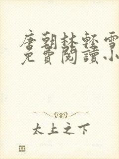 唐朝林轻雪全文免费阅读小说无弹窗