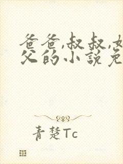 爸爸,叔叔,姑父的小说免费阅读