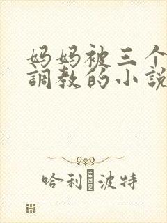 妈妈被三个老板调教的小说