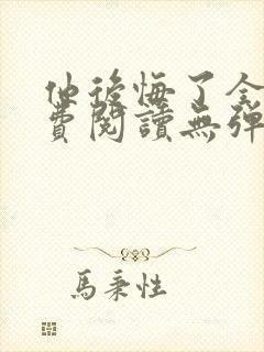 他后悔了全文免费阅读无弹窗