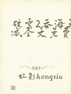 破云2吞海无删减全文免费阅读