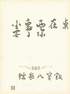 小东西在桌子上要了你
