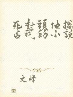 死对头他总想独占我的小说免费阅读