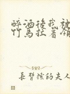 醉酒后我被青梅竹马拉着领证了