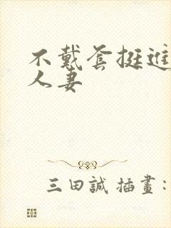 不戴套挺进朋友人妻