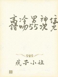 高冷男神住隔壁错吻55次免费阅读