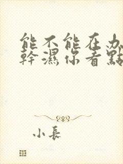 能不能在办公室干湿你看点
