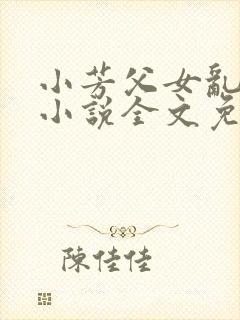小芳父女乱系列小说全文免费阅读