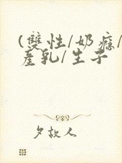 (双性/奶瘾/产乳/生子