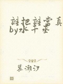 谁把谁当真小说by水千丞
