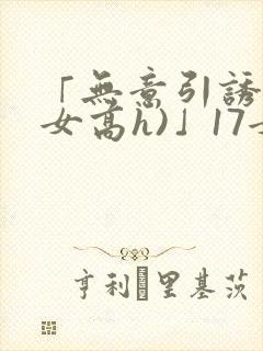 「无意引诱(父女高h)」17女儿被爸爸激封面