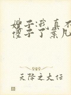 嫂子:我真不是傻子了叶凡小说