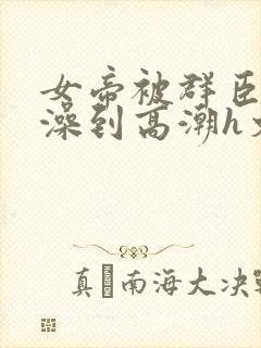 女帝被群臣伦流澡到高潮h文