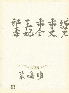邪王乖乖缠药神毒妃全文免费阅读