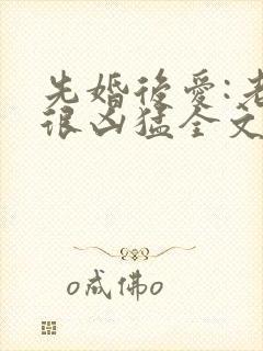 先婚后爱:老公很凶猛全文小说免费阅读全文
