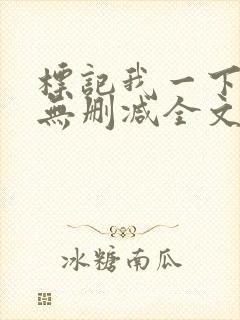 标记我一下小说无删减全文免费阅读txt