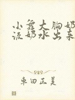 小舞大胸奶汁乳流奶水出来