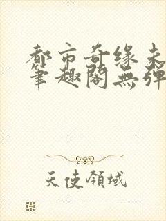都市奇缘未删节笔趣阁无弹窗