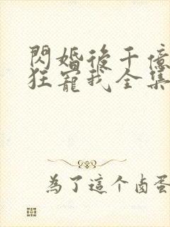 闪婚后千亿老公狂宠我全集免费