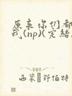 原来你们都想上我(np)(完结)