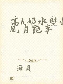 高h奶水双性受风月艳事