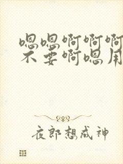 嗯嗯啊啊啊啊嗯不要啊嗯用力啊啊嗯嗯