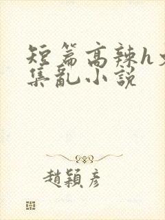 短篇高辣h文合集乱小说