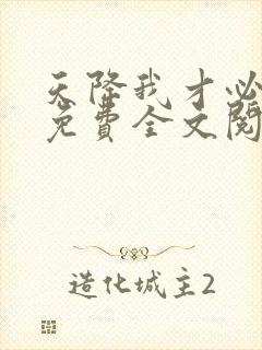 天降我才必有用免费全文阅读