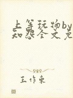 上等玩物by长知怨全文免费阅读笔趣阁