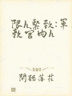 限h紧致:军人教官肉h