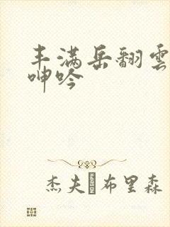 丰满岳翻云覆雨呻吟