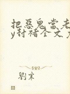 把恶鬼当老婆by封褚全文免费阅读小说