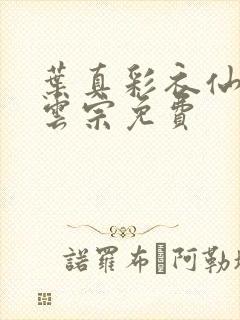 叶真彩衣仙子齐云宗免费