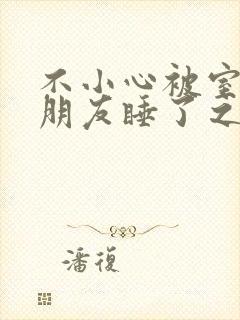 不小心被室友男朋友睡了之后小说