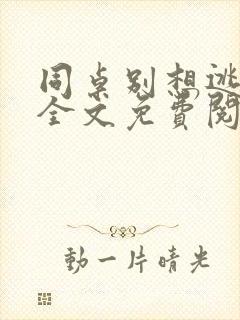 同桌别想逃小说全文免费阅读在线
