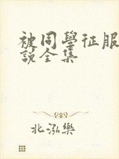 被同学征服的小说全集