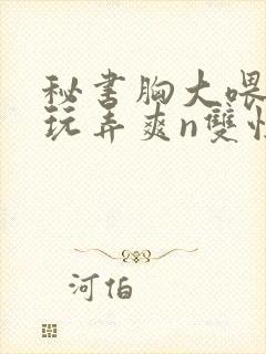 秘书胸大喂奶h玩弄爽n双性封面