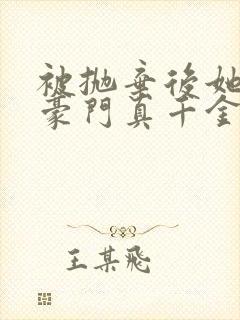 被抛弃后她成了豪门真千金