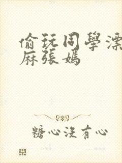 偷玩同学漂亮麻麻张嫣
