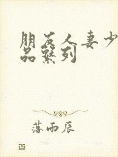 朋友人妻少妇精品系列