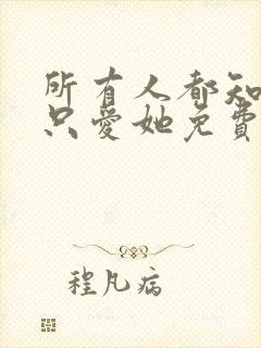 所有人都知道你只爱她免费阅读全文