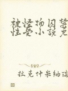 被怪物囚禁的双性受小说免费阅读全文